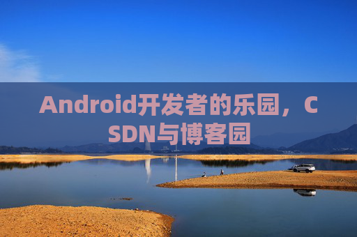 Android开发者的乐园，CSDN与博客园